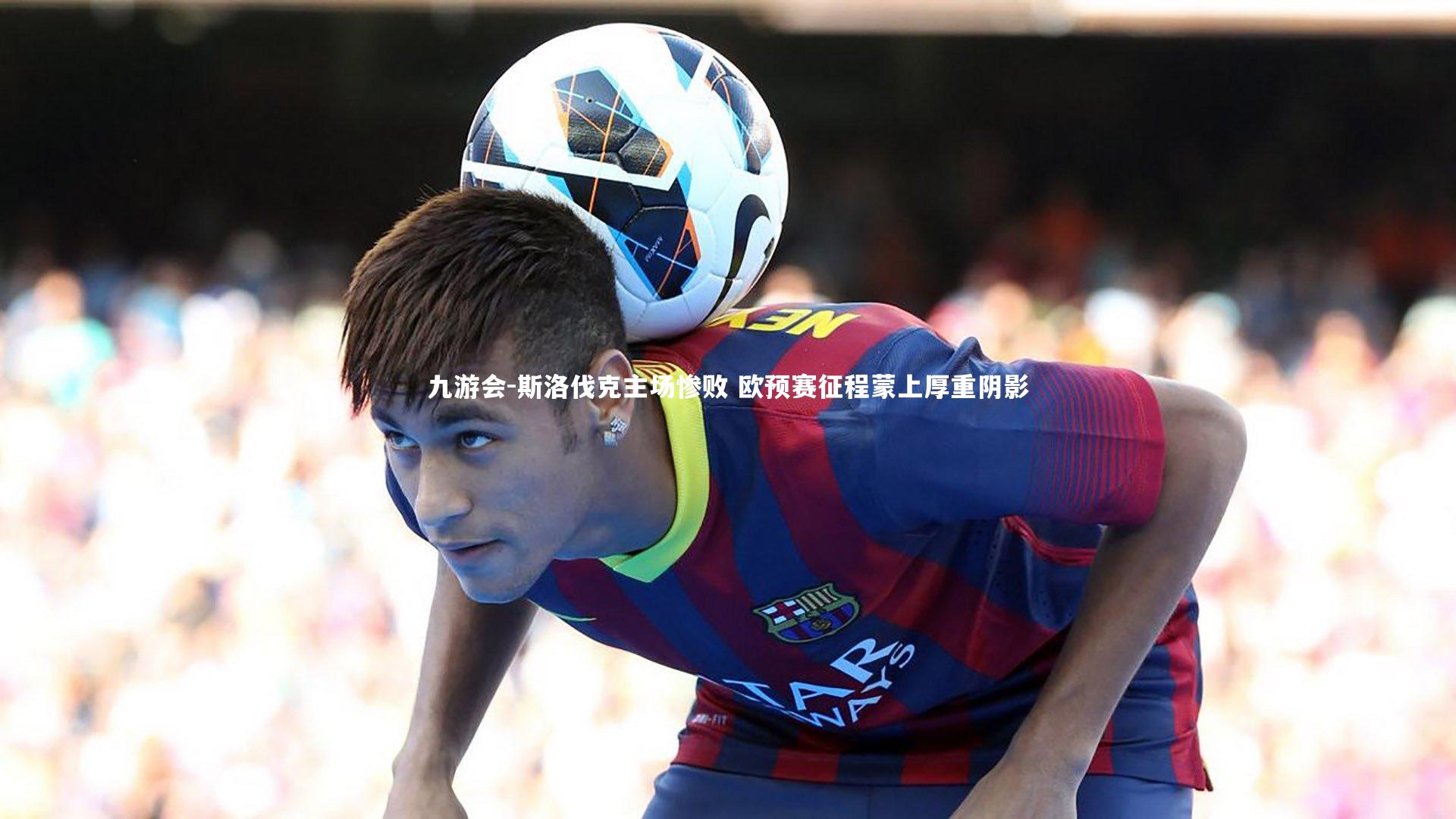 斯洛伐克主场惨败 欧预赛征程蒙上厚重阴影